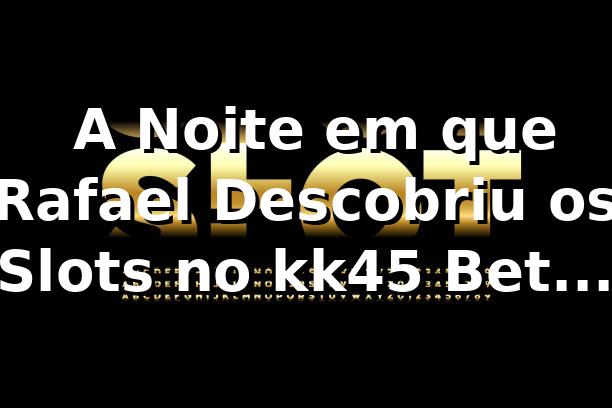 🎰 A Noite em que Rafael Descobriu os Slots no kk45 Bet Login